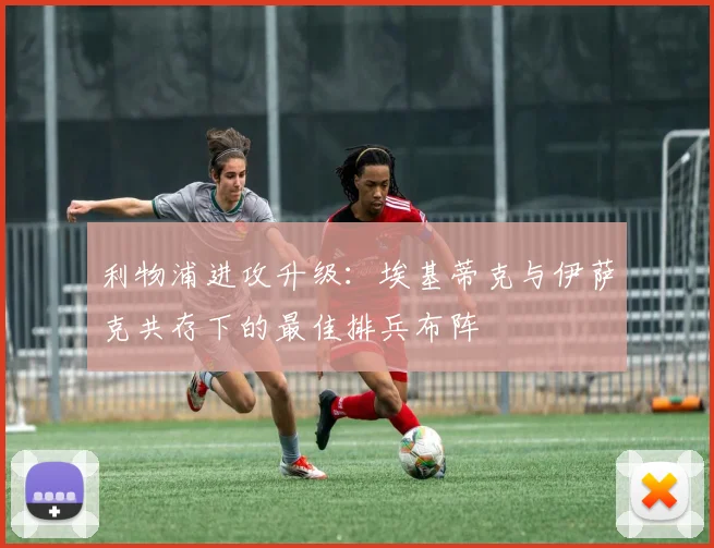 利物浦进攻升级：埃基蒂克与伊萨克共存下的最佳排兵布阵
