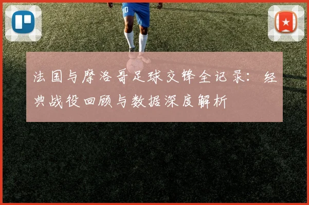 法国与摩洛哥足球交锋全记录:经典战役回顾与数据深度解析