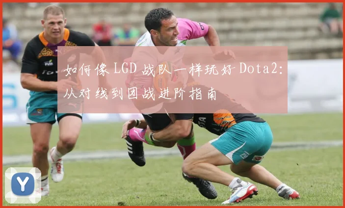 如何像 LGD 战队一样玩好 Dota2：从对线到团战进阶指南