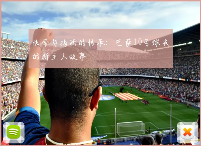 法蒂与梅西的传承:巴萨10号球衣的新主人故事
