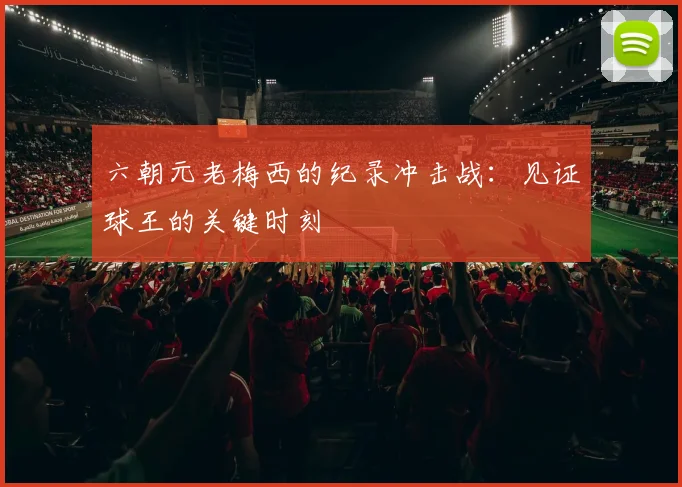 六朝元老梅西的纪录冲击战:见证球王的关键时刻
