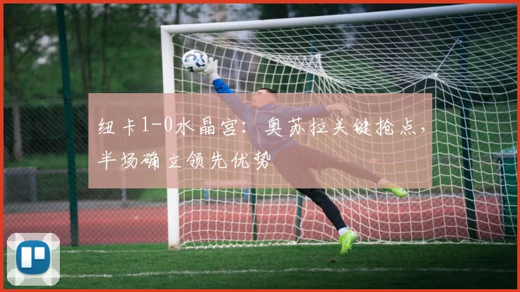 纽卡1-0水晶宫:奥苏拉关键抢点,半场确立领先优势