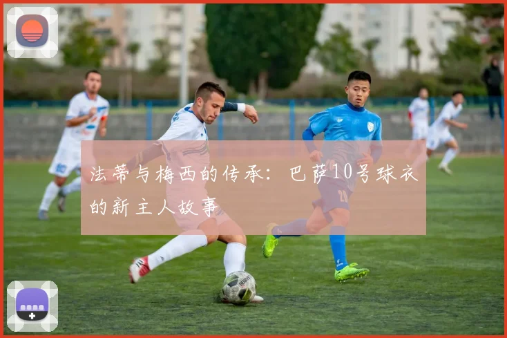 法蒂与梅西的传承：巴萨10号球衣的新主人故事