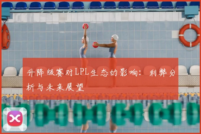 升降级赛对LPL生态的影响：利弊分析与未来展望