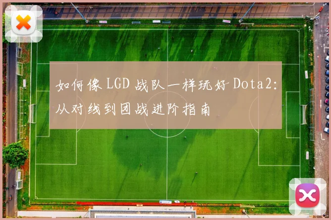 如何像 LGD 战队一样玩好 Dota2：从对线到团战进阶指南