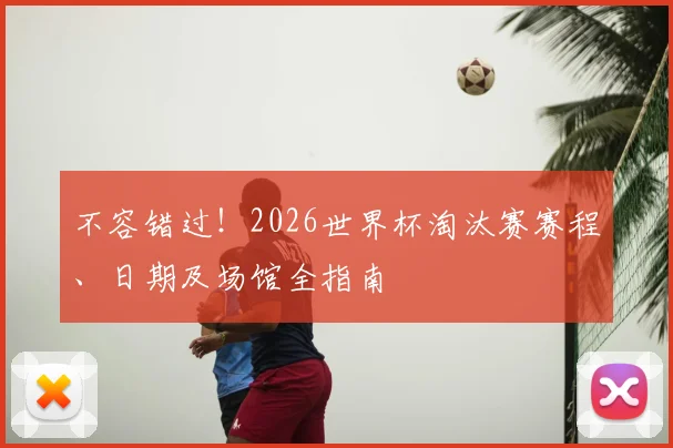 不容错过！2026世界杯淘汰赛赛程、日期及场馆全指南