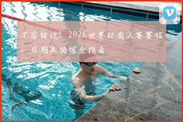 不容错过！2026世界杯淘汰赛赛程、日期及场馆全指南