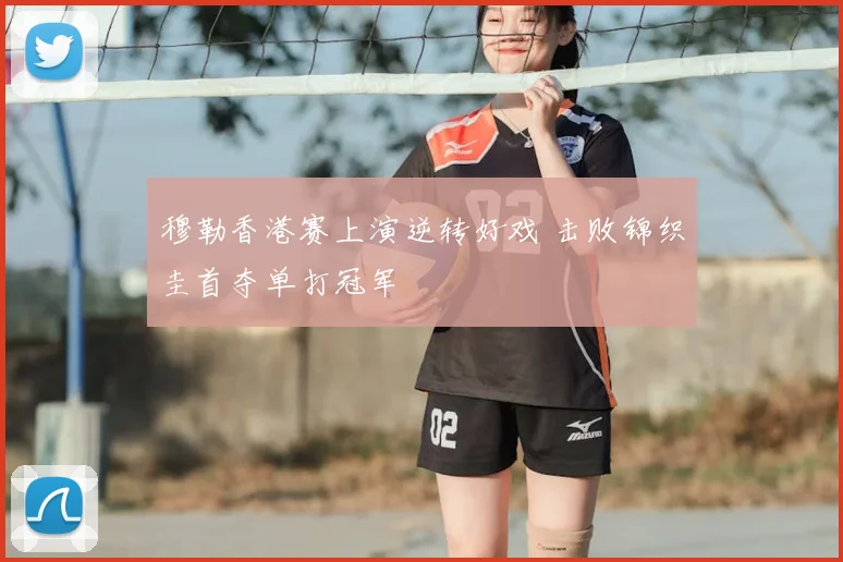 穆勒香港赛上演逆转好戏 击败锦织圭首夺单打冠军