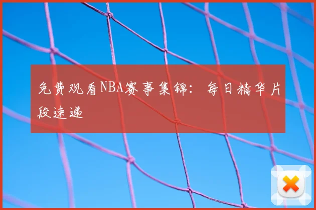 免费观看NBA赛事集锦：每日精华片段速递