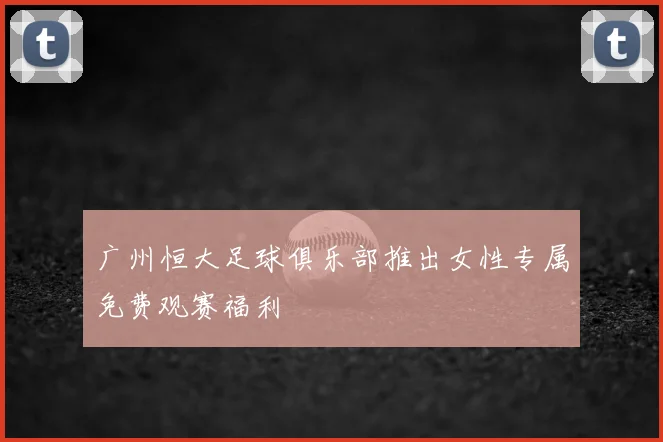 广州恒大足球俱乐部推出女性专属免费观赛福利