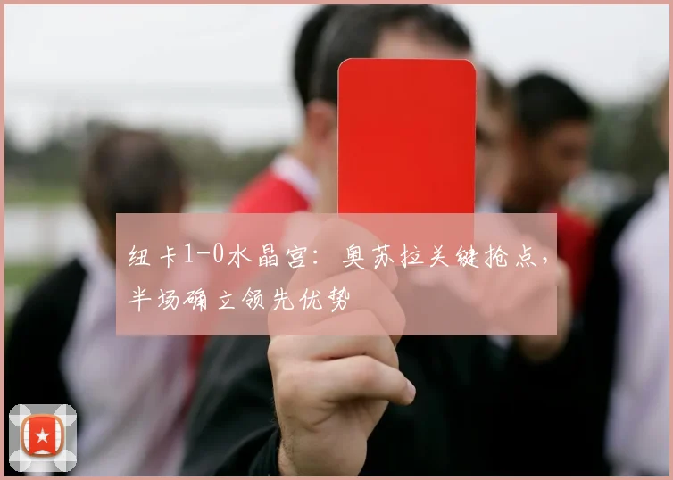 纽卡1-0水晶宫：奥苏拉关键抢点，半场确立领先优势