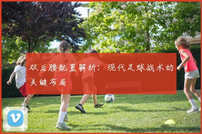 双后腰配置解析:现代足球战术的关键布局