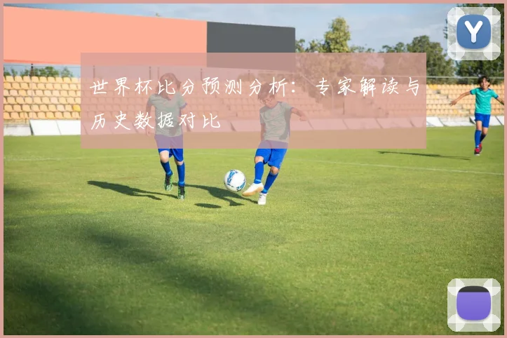 世界杯比分预测分析:专家解读与历史数据对比
