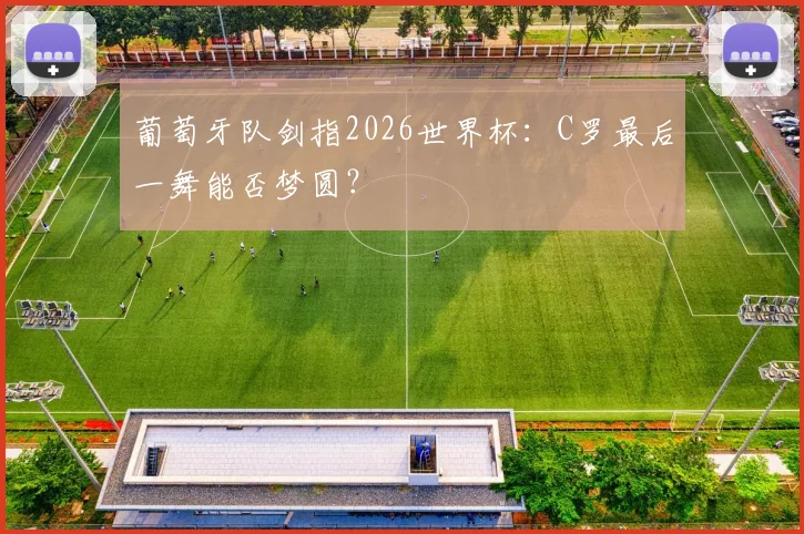 葡萄牙队剑指2026世界杯：C罗最后一舞能否梦圆？