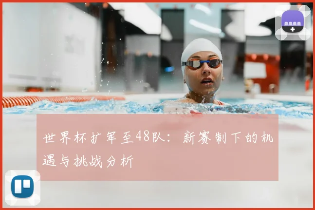 世界杯扩军至48队：新赛制下的机遇与挑战分析