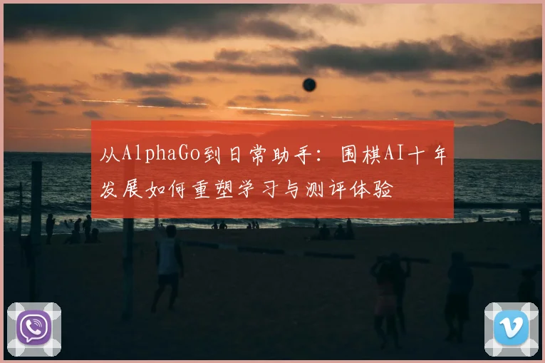 从AlphaGo到日常助手：围棋AI十年发展如何重塑学习与测评体验