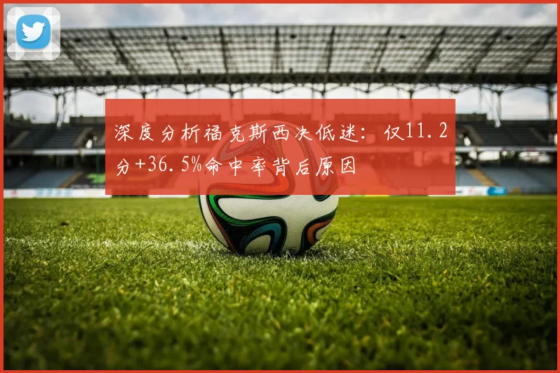 深度分析福克斯西决低迷:仅11.2分+36.5%命中率背后原因
