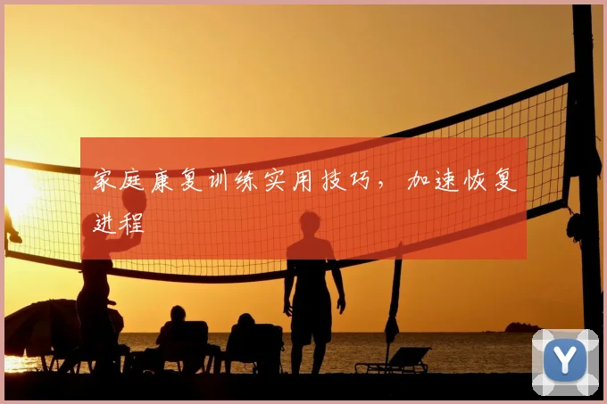 家庭康复训练实用技巧，加速恢复进程