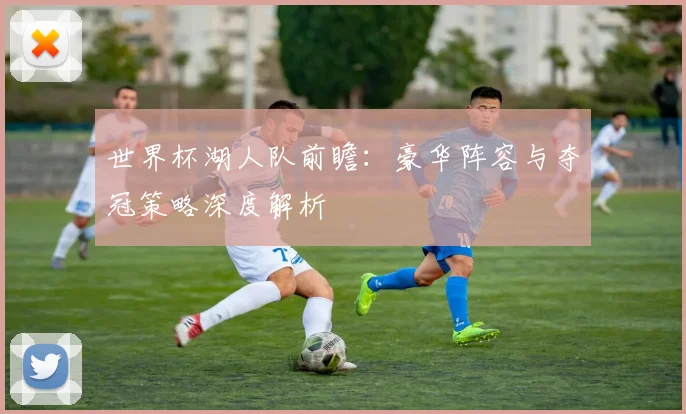 世界杯湖人队前瞻:豪华阵容与夺冠策略深度解析