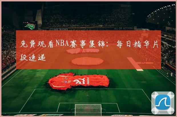 免费观看NBA赛事集锦：每日精华片段速递
