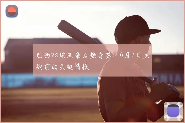巴西vs埃及最后热身赛：6月7日决战前的关键情报