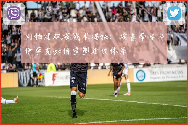 利物浦双塔战术揭秘：埃基蒂克与伊萨克如何重塑进攻体系