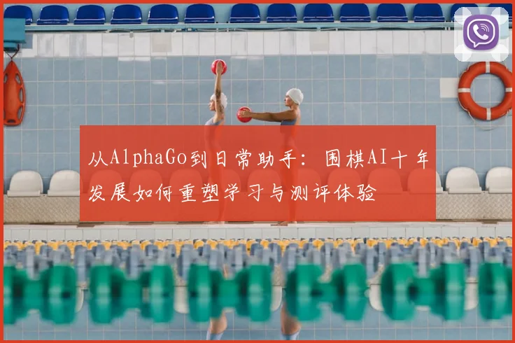 从AlphaGo到日常助手：围棋AI十年发展如何重塑学习与测评体验
