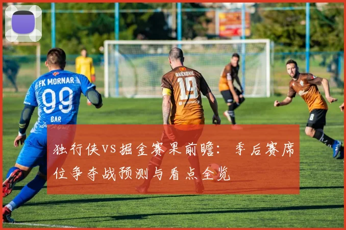 独行侠vs掘金赛果前瞻:季后赛席位争夺战预测与看点全览