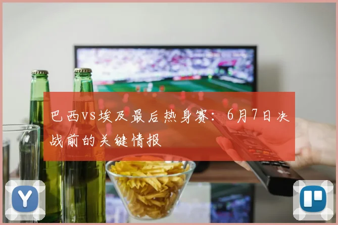 巴西vs埃及最后热身赛：6月7日决战前的关键情报
