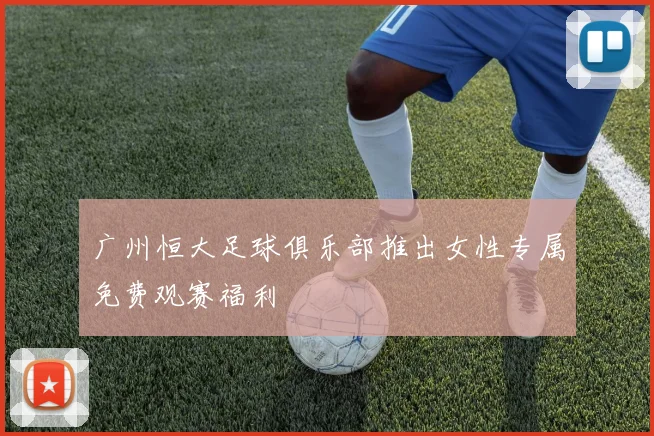 广州恒大足球俱乐部推出女性专属免费观赛福利