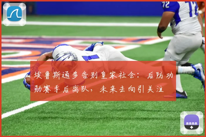 埃鲁斯通多告别皇家社会:后防功勋赛季后离队,未来去向引关注