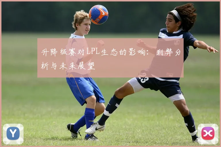 升降级赛对LPL生态的影响：利弊分析与未来展望