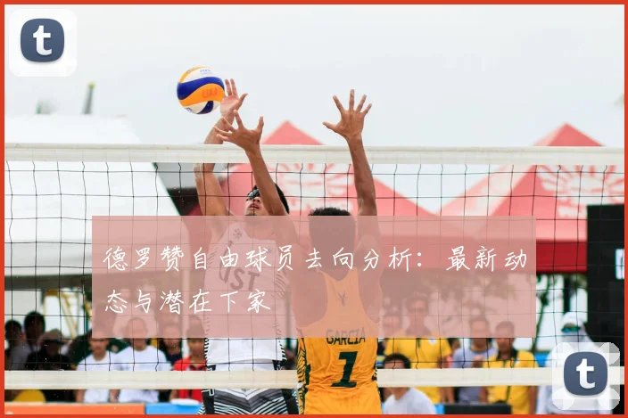 德罗赞自由球员去向分析：最新动态与潜在下家