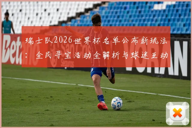 瑞士队2026世界杯名单公布新玩法:全民寻宝活动全解析与球迷互动指南
