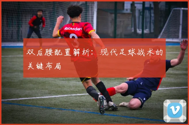 双后腰配置解析:现代足球战术的关键布局