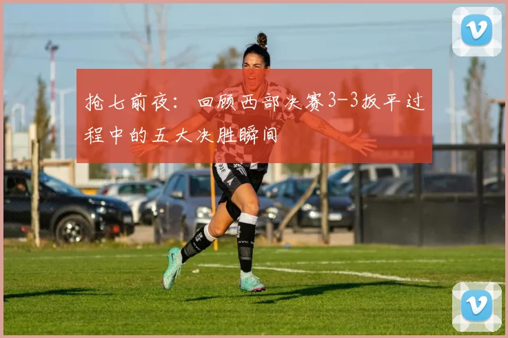 抢七前夜：回顾西部决赛3-3扳平过程中的五大决胜瞬间