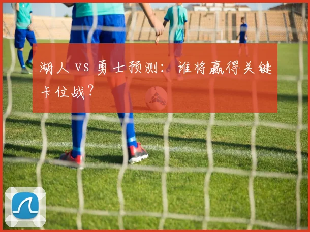 湖人 vs 勇士预测：谁将赢得关键卡位战？