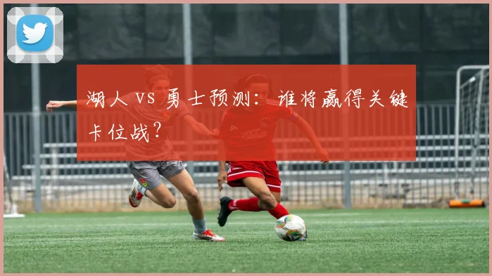 湖人 vs 勇士预测：谁将赢得关键卡位战？