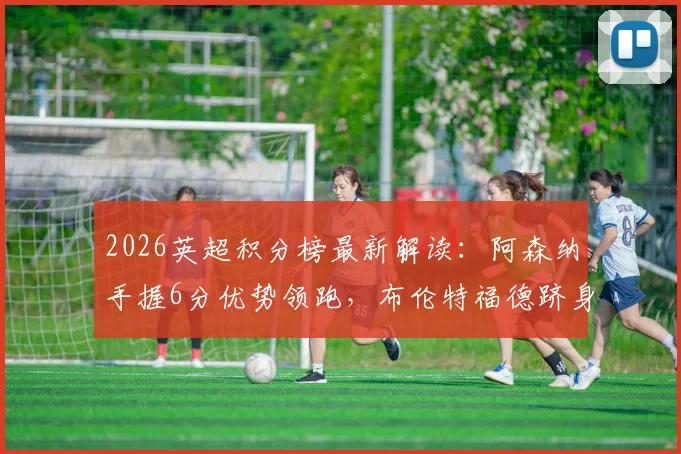 2026英超积分榜最新解读:阿森纳手握6分优势领跑,布伦特福德跻身前六冲击欧战席位