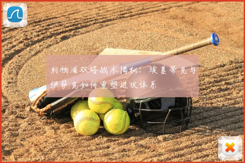 利物浦双塔战术揭秘：埃基蒂克与伊萨克如何重塑进攻体系